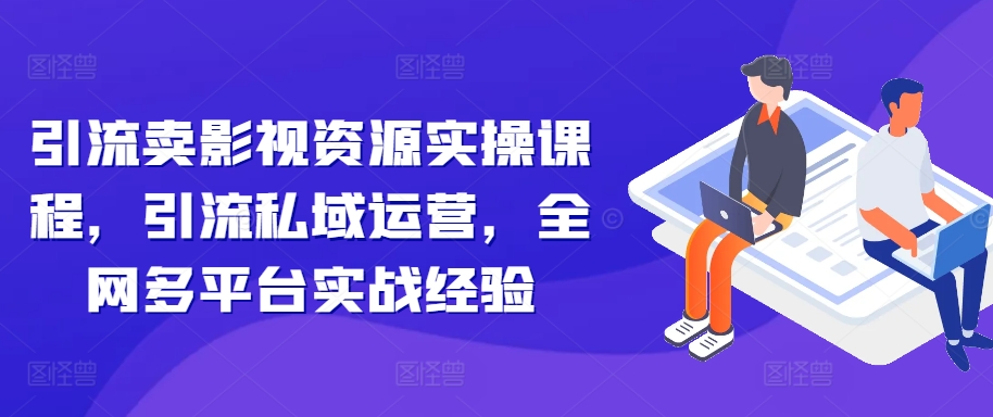 引流卖影视资源实操课程，引流私域运营，全网多平台实战经验-创奇社 - AI前沿·副业变现·资源教程！