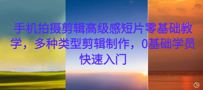 手机拍摄剪辑高级感短片零基础教学，多种类型剪辑制作，0基础学员快速入门-创奇社 - AI前沿·副业变现·资源教程！