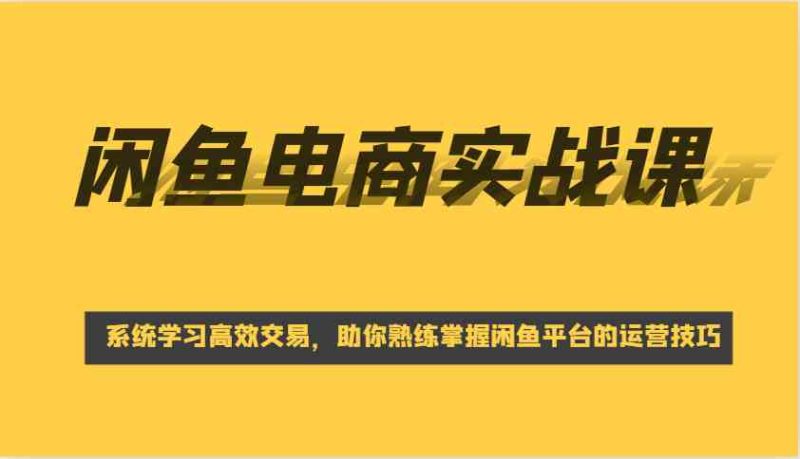 闲鱼电商实战课，系统学习高效交易，助你熟练掌握闲鱼平台的运营技巧-创奇社 - AI前沿·副业变现·资源教程！