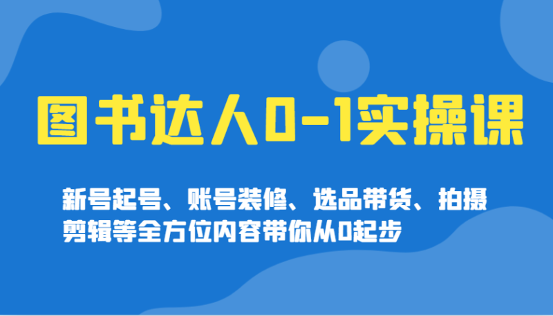 图书达人0-1实操课，新号起号、账号装修、选品带货、拍摄剪辑等全方位内容带你从0起步-创奇社 - AI前沿·副业变现·资源教程！
