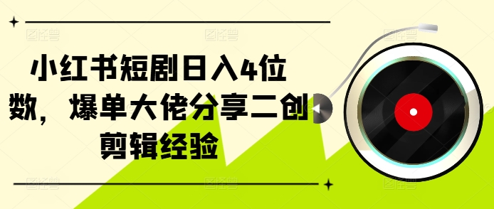 小红书短剧日入4位数，爆单大佬分享二创剪辑经验-创奇社 - AI前沿·副业变现·资源教程！