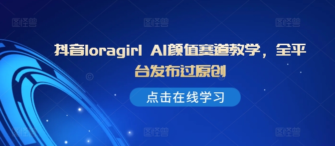 抖音loragirl AI颜值赛道教学，全平台发布过原创-创奇社 - AI前沿·副业变现·资源教程！