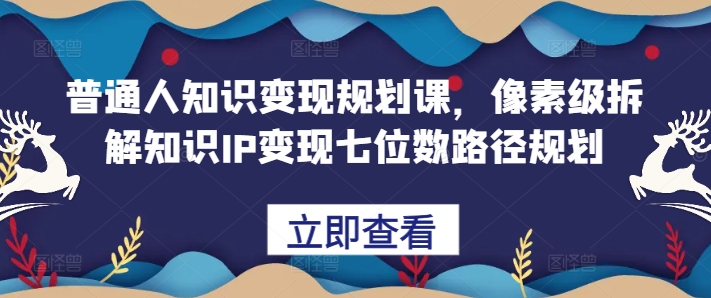 普通人知识变现规划课，像素级拆解知识IP变现七位数路径规划-创奇社 - AI前沿·副业变现·资源教程！