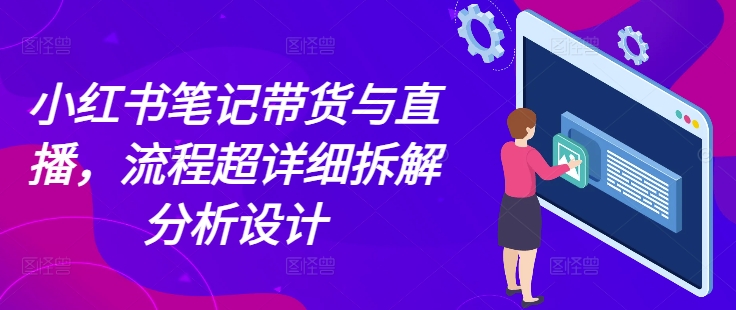 小红书笔记带货与直播，流程超详细拆解分析设计-创奇社 - AI前沿·副业变现·资源教程！