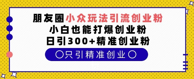 朋友圈小众玩法引流创业粉，小白也能打爆创业粉，日引300+精准创业粉-创奇社 - AI前沿·副业变现·资源教程！