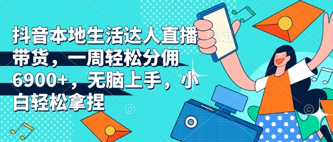 抖音本地生活达人直播带货，一周轻松分佣6900+，无脑上手，小白轻松拿捏-创奇社 - AI前沿·副业变现·资源教程！