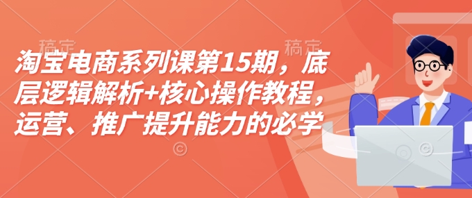 淘宝电商系列课第15期，底层逻辑解析+核心操作教程，运营、推广提升能力的必学课程+配套资料-创奇社 - AI前沿·副业变现·资源教程！