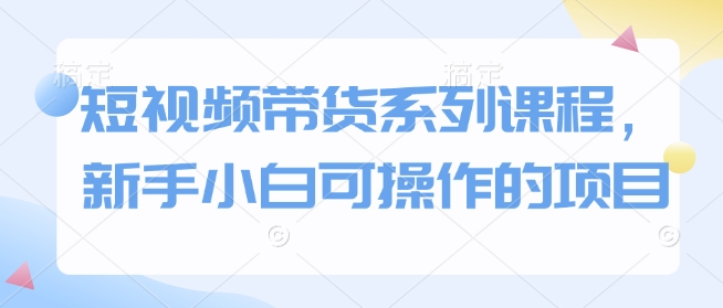 短视频带货系列课程，新手小白可操作的项目-创奇社 - AI前沿·副业变现·资源教程！
