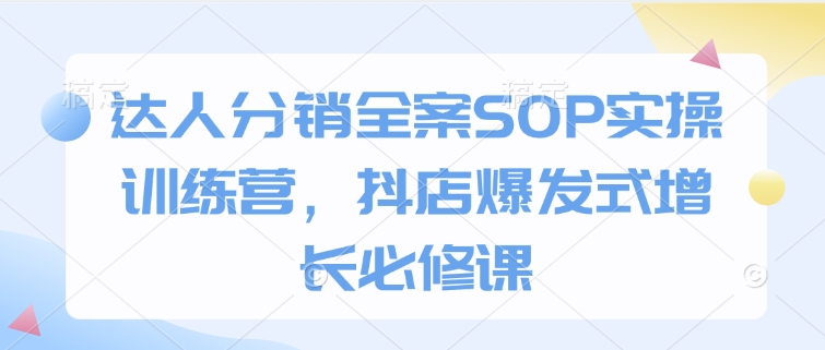 达人分销全案SOP实操训练营，抖店爆发式增长必修课-创奇社 - AI前沿·副业变现·资源教程！