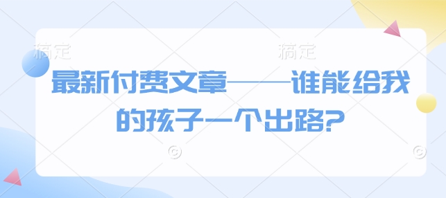 最新付费文章——谁能给我的孩子一个出路?-创奇社 - AI前沿·副业变现·资源教程！