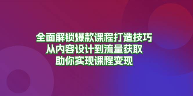 全面解锁爆款课程打造技巧，从内容设计到流量获取，助你实现课程变现-创奇社 - AI前沿·副业变现·资源教程！