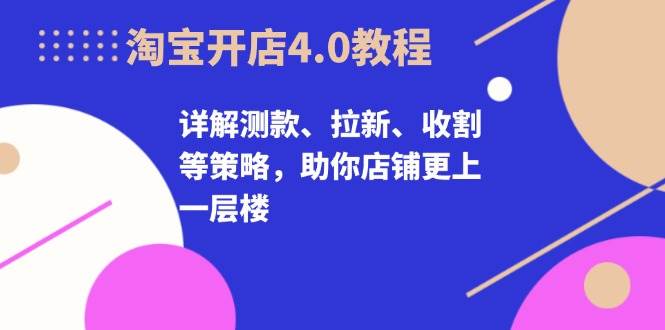 淘宝开店4.0教程，详解测款、拉新、收割等策略，助你店铺更上一层楼-创奇社 - AI前沿·副业变现·资源教程！