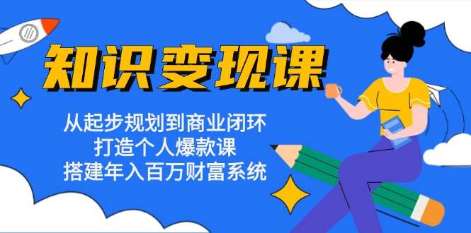 知识变现课：从起步规划到商业闭环 打造个人爆款课 搭建年入百万财富系统-创奇社 - AI前沿·副业变现·资源教程！