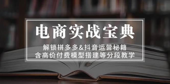 电商实战宝典：解锁拼多多&抖音运营秘籍，含高价付费模型搭建等分段教学-创奇社 - AI前沿·副业变现·资源教程！
