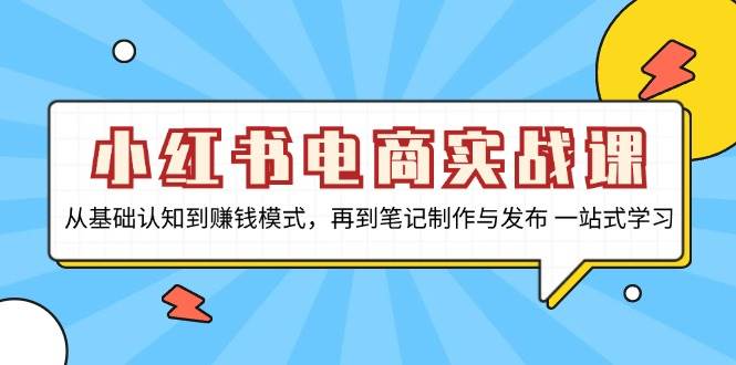 小红书电商实战课，从基础认知到赚钱模式，再到笔记制作与发布 一站式学习-创奇社 - AI前沿·副业变现·资源教程！