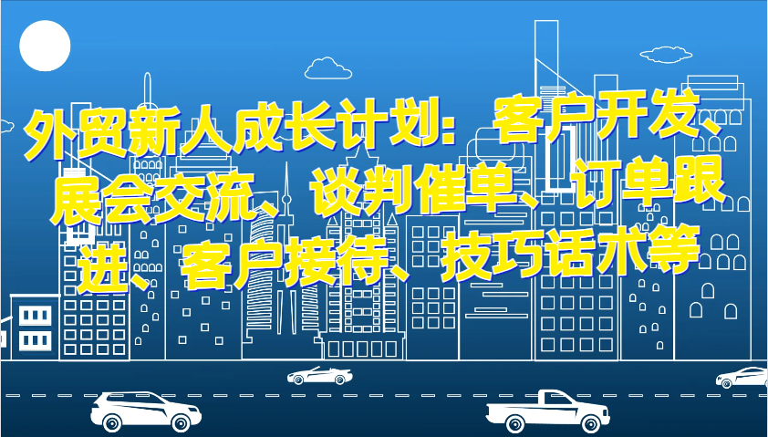 外贸新人成长计划：客户开发、展会交流、谈判催单、订单跟进、客户接待、技巧话术等-创奇社 - AI前沿·副业变现·资源教程！