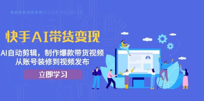 快手AI带货变现：AI自动剪辑，制作爆款带货视频，从账号装修到视频发布-创奇社 - AI前沿·副业变现·资源教程！
