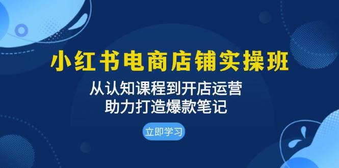 小红书电商店铺实操班：从认知课程到开店运营，助力打造爆款笔记-创奇社 - AI前沿·副业变现·资源教程！