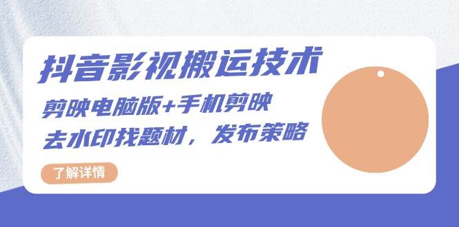 抖音影视搬运技术：电脑剪映+手机剪映，去水印找题材，发布策略-创奇社 - AI前沿·副业变现·资源教程！