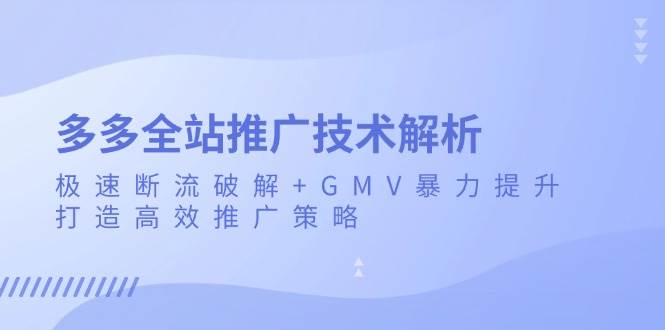 多多全站推广技术解析：极速断流破解+GMV暴力提升，打造高效推广策略-创奇社 - AI前沿·副业变现·资源教程！