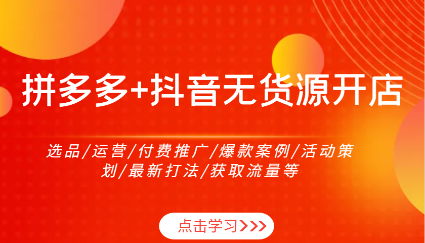 拼多多+抖音无货源开店：选品/运营/付费推广/爆款案例/活动策划/最新打法/获取流量等-创奇社 - AI前沿·副业变现·资源教程！