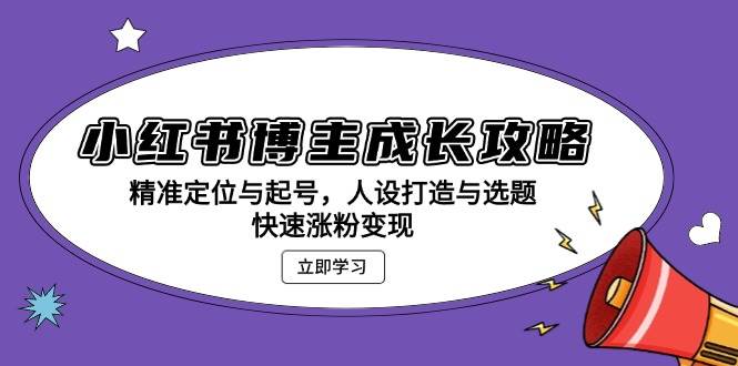 小红书博主成长攻略：精准定位与起号，人设打造与选题，快速涨粉变现-创奇社 - AI前沿·副业变现·资源教程！