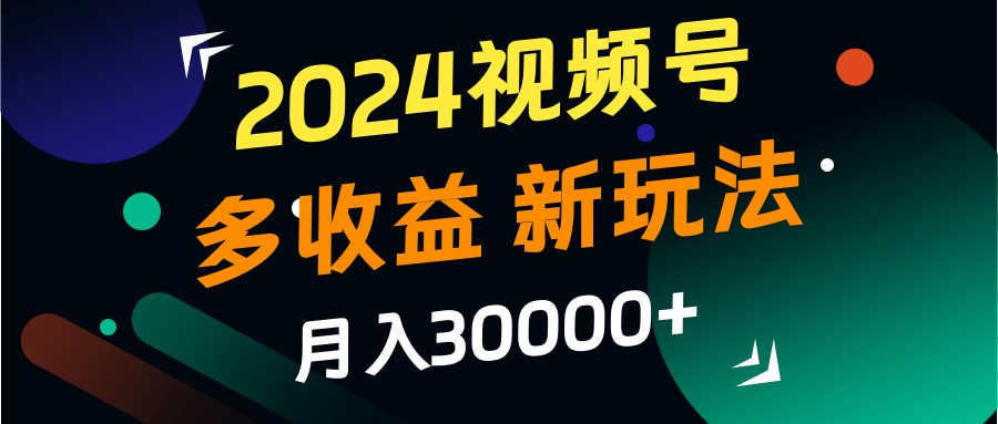 2024视频号多收益的新玩法，月入3w+，新手小白都能简单上手！-创奇社 - AI前沿·副业变现·资源教程！