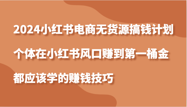 2024小红书电商无货源搞钱计划，个体在小红书风口赚到第一桶金应该学的赚钱技巧-创奇社 - AI前沿·副业变现·资源教程！