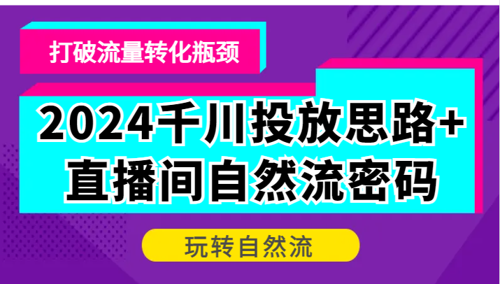 2024千川投放思路+直播間自然流密碼，打破流量轉化瓶頸，玩轉自然流