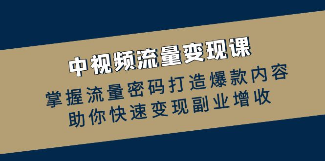 中视频流量变现课：掌握流量密码打造爆款内容，助你快速变现副业增收-创奇社 - AI前沿·副业变现·资源教程！