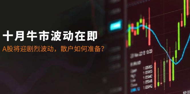十月牛市波动在即：A股将迎剧烈波动，散户如何准备？-创奇社 - AI前沿·副业变现·资源教程！