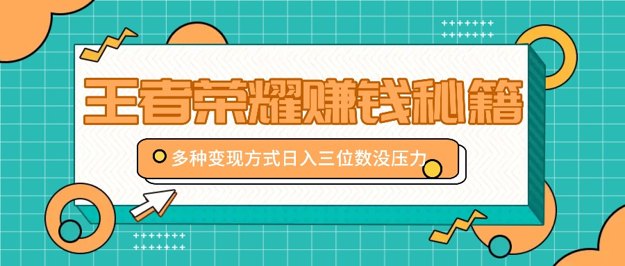 王者荣耀赚钱秘籍，多种变现方式，日入三位数没压力【附送资料】-创奇社 - AI前沿·副业变现·资源教程！