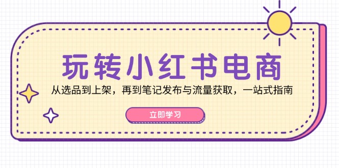 玩转小红书电商：从选品到上架，再到笔记发布与流量获取，一站式指南-创奇社 - AI前沿·副业变现·资源教程！