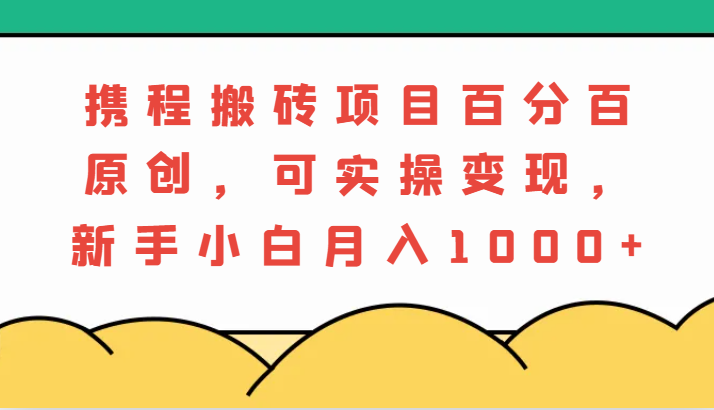 携程搬砖项目，百分百原创，可实操变现，新手小白月入1000+-创奇社 - AI前沿·副业变现·资源教程！