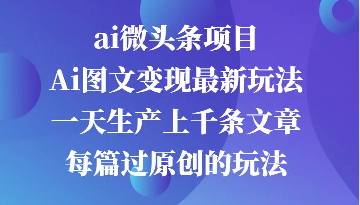 ai微头条项目，Ai图文变现最新玩法，一天生产上千条文章每篇过原创的玩法-创奇社 - AI前沿·副业变现·资源教程！