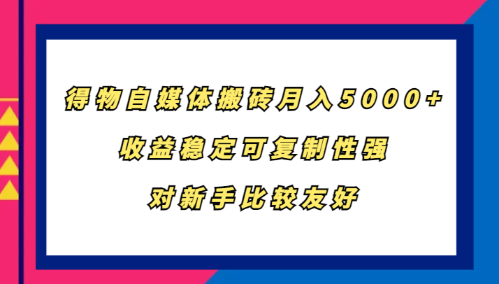 得物自媒体搬砖，月入5000+，收益稳定可复制性强，对新手比较友好-创奇社 - AI前沿·副业变现·资源教程！