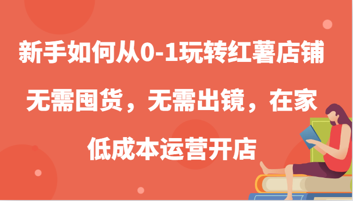 新手如何从0-1玩转红薯店铺，无需囤货，无需出镜，在家低成本运营开店-创奇社 - AI前沿·副业变现·资源教程！