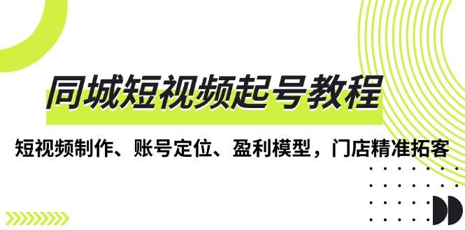 同城短视频起号教程，短视频制作、账号定位、盈利模型，门店精准拓客-创奇社 - AI前沿·副业变现·资源教程！