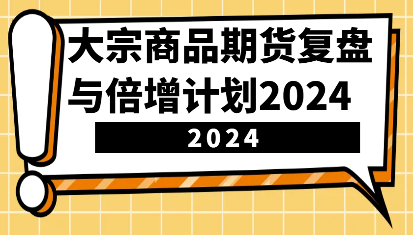 大宗商品期货，复盘与倍增计划2024（10节课）-创奇社 - AI前沿·副业变现·资源教程！