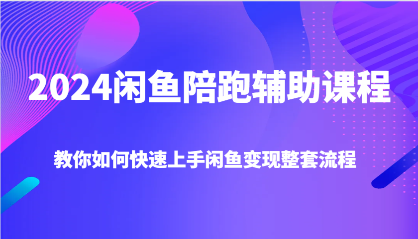 2024闲鱼陪跑辅助课程，教你如何快速上手闲鱼变现整套流程-创奇社 - AI前沿·副业变现·资源教程！