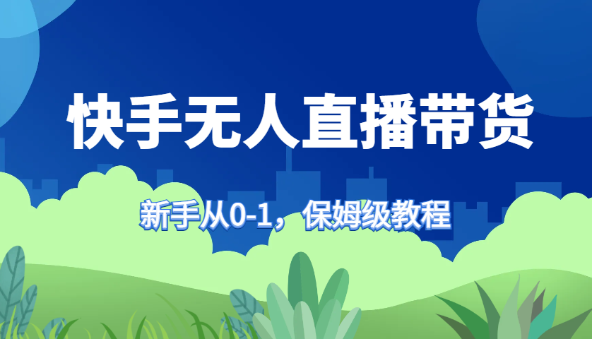 快手无人直播带货保姆级教程，新手从0-1快速学会带货-创奇社 - AI前沿·副业变现·资源教程！