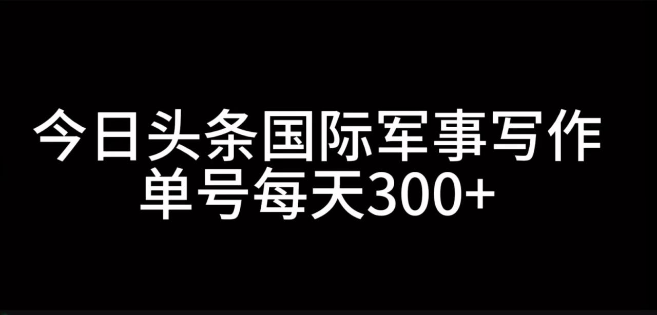 今日头条国际军事写作，利用AI创作，单号日入300+-创奇社 - AI前沿·副业变现·资源教程！
