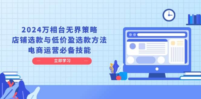 2024万相台无界策略，店铺选款与低价盈选款方法，电商运营必备技能-创奇社 - AI前沿·副业变现·资源教程！