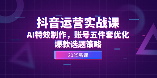 （14918期）抖音运营实战课，AI特效制作，账号五件套优化，爆款选题策略-创奇社 - AI前沿·副业变现·资源教程！