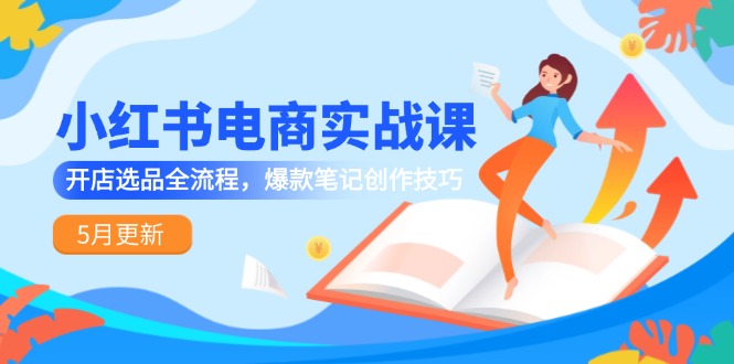 （14926期）小红书电商实战课-5月更新，开店选品全流程，爆款笔记创作技巧-创奇社 - AI前沿·副业变现·资源教程！