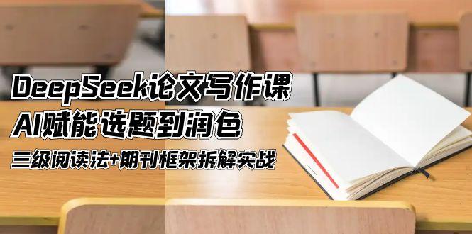 （14927期）DeepSeek论文写作课，AI赋能选题到润色，三级阅读法+期刊框架拆解实战-创奇社 - AI前沿·副业变现·资源教程！