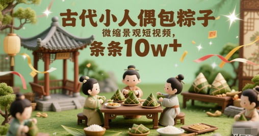 古代小人偶包粽子微缩景观短视频，条条10w+-创奇社 - AI前沿·副业变现·资源教程！