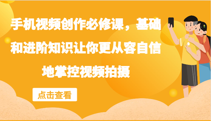 手机视频创作必修课，基础和进阶知识让你更从容自信地掌控视频拍摄-创奇社 - AI前沿·副业变现·资源教程！