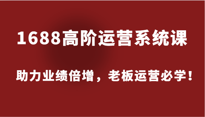 1688高阶运营系统课，助力业绩倍增，老板运营必学！-创奇社 - AI前沿·副业变现·资源教程！