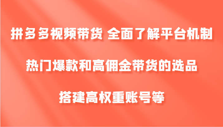 拼多多视频带货 全面了解平台机制、热门爆款和高佣金带货的选品，搭建高权重账号等-创奇社 - AI前沿·副业变现·资源教程！